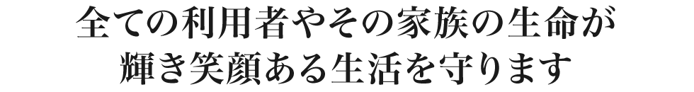 全ての利用者やその家族の生命が輝き笑顔ある生活を守ります