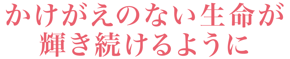 かけがえのない生命が輝き続けるように