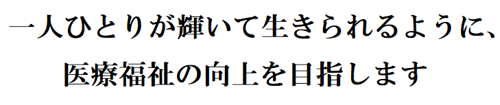 一人ひとりが輝いて生きられるように、医療福祉の向上を目指します